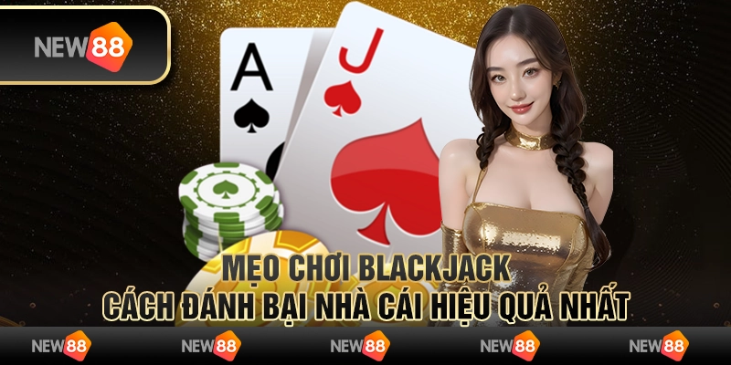 Mẹo chơi Blackjack - Cách đánh bại nhà cái hiệu quả nhất