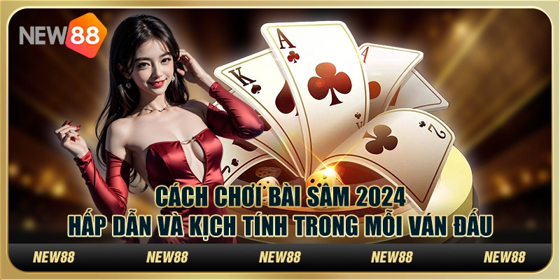 Cách chơi bài sâm 2024 hấp dẫn và kịch tính trong mỗi ván đấu