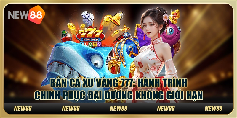 Bắn Cá Xu Vàng 777 - Hành trình chinh phục đại dương không giới hạn