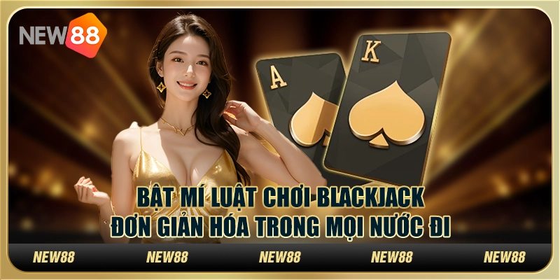 Bật mí luật chơi Blackjack - Đơn giản hóa trong mọi nước đi