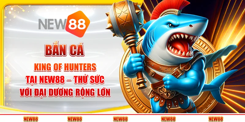 Bắn cá King of Hunters tại New88 – Thử sức với đại dương rộng lớn