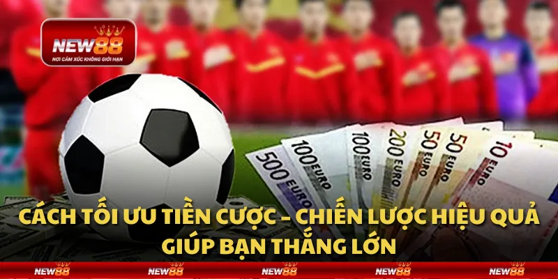 Cách tối ưu tiền cược – Chiến lược hiệu quả giúp bạn thắng lớn