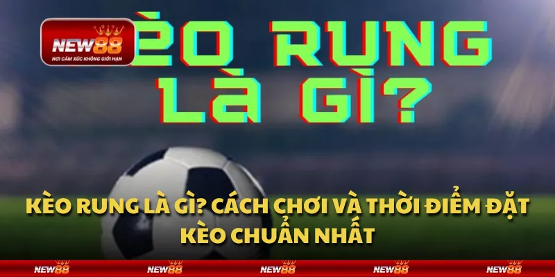 Kèo rung là gì? Cách chơi và thời điểm đặt kèo chuẩn nhất